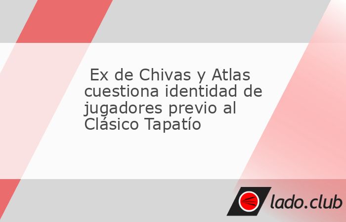 Existen ex futbolistas que cuestionan la identidad que ahora tienen los jugadores de Chivas y Atlas al medirse sobre el terreno de juego