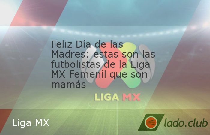 La Liga MX Femenina es una donde hacen vida grandes jugadoras pero también madres ejemplares sin lugar a dudas