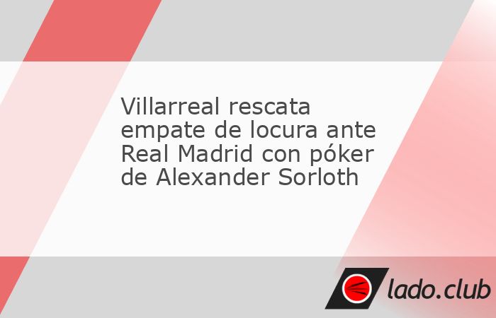 En un partido de locura, Villarreal rescató un increíble empate por marcador de 4-4 ante Real Madrid, gracias a un póker del delantero noruego Alexander Sorloth, en duelo de la penúltima jornada d