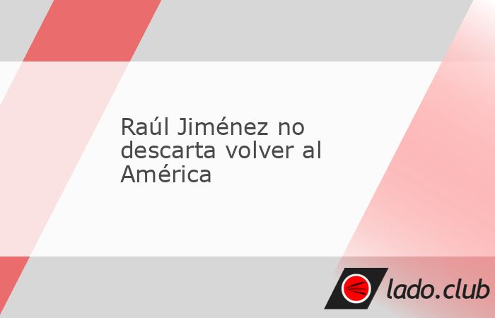 Raúl Jiménez se encuentra en su segundo aire en la Premier League con el Fulham, pero en sus planes está regresar al América