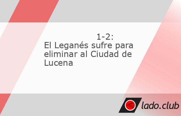 El Leganés logró avanzar en la primera eliminatoria de la Copa del Rey al imponerse al Ciudad de Lucena, de Tercera RFEF, en un duelo en el que los locales fueron mejores en la primera mitad, aunque