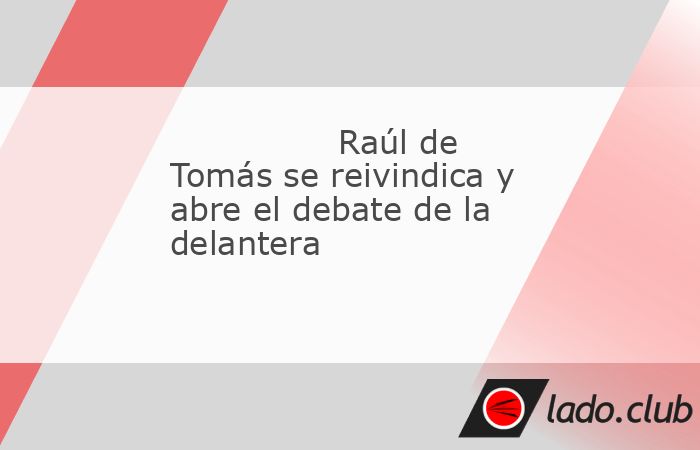 El partido de Copa del Rey de esta semana frente al modesto Villamuriel permitió a Raúl de Tomás, que anotó dos goles, reivindicarse y pedir una oportunidad en el campeonato liguero, en el que per