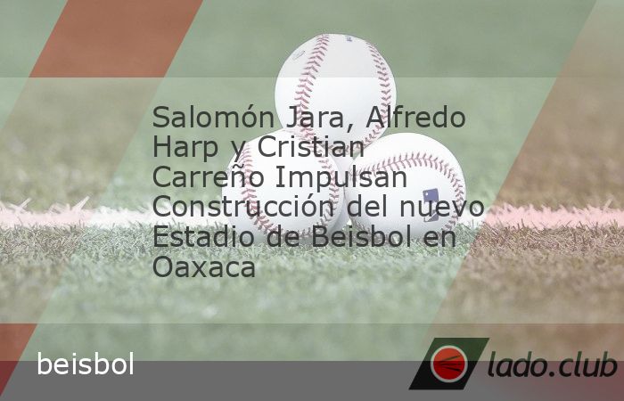 Salomón Jara, Alfredo Harp y Cristian Carreño Impulsan Construcción del nuevo Estadio de Beisbol en OaxacaLa colocación de la primera piedra para la Ciudad de los Deportes y el renovado Estadio de