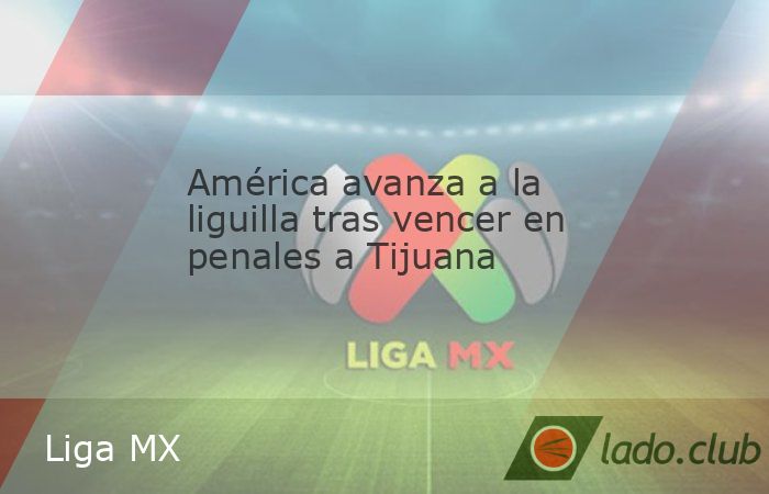 El América clasificó a la liguilla tras empatar contra Tijuana e imponerse 2-3 en la tanda de penales, en duelo celebrado en el estadio Caliente, correspondiente a la llave A del play in de la Liga 