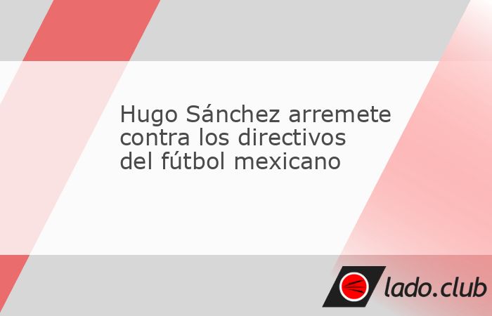 El exjugador del Real Madrid cree que el fútbol mexicano no va por buen camino. Hugo Sánchez criticó las decisiones de los dirigentes