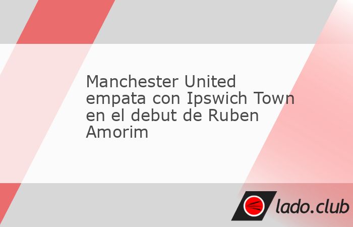 La era de Ruben Amorim al frente de Manchester United tuvo un agridulce comienzo con empate a un gol ante Ipswich Town, uno de los coleros de la Premier League. Los Red Devils mostraron una mejor cara