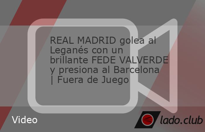 Real Madrid golea al Leganés con un brillante Federico Valverde y le pisa los talones al Barcelona, aprovechando su empate ayer ante el Celta de Vigo, y se puso a cuatro puntos del líder con un part