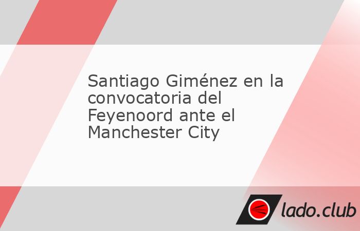 El mexicano Santiago Giménez apareció entre los 22 convocados por el Feyenoord para su partido de este martes por la Champions League ante el Manchester City