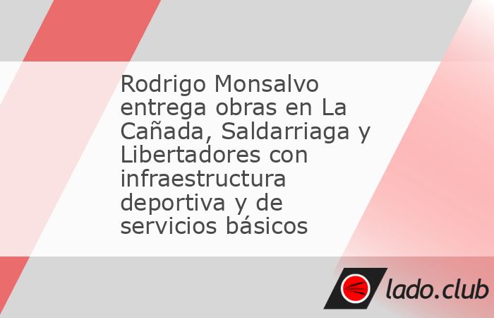 Rodrigo Monsalvo entrega obras en La Cañada, Saldarriaga y Libertadores con infraestructura deportiva y de servicios básicos