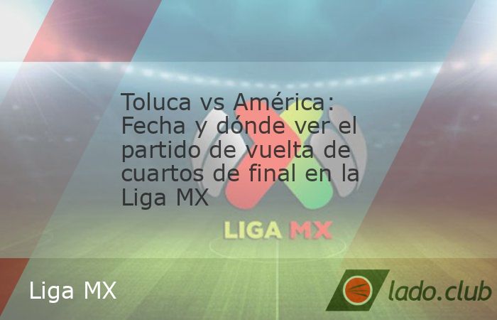 Toluca y América definirán al primer semifinalista de la Liga MX en el partido de vuelta de los cuartos de final. Te decimos fecha y dónde ver el cotejo definitivo.América logró la ventaja de 2-0