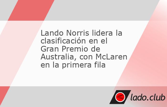 Australia. – Lando Norris mostró una actuación imparable durante la clasificación del Gran Premio de Australia y saldrá desde la pole position, acompañado de su compañero de McLaren, Oscar