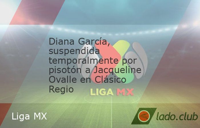 Diana García, futbolista de Rayadas, recibió una suspensión temporal por parte de la Comisión Disciplinaria, por la falta que cometió a Jacqueline Ovalle en el Clásico Regio de la Liguilla de la