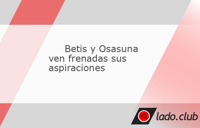 Real Betis y Osasuna sumaron un empate 1-1 que de poco les sirve a ambos en sus respectivos y renovados objetivos de lograr plaza Champions y meterse al menos en la Conference, respectivamente, pues t
