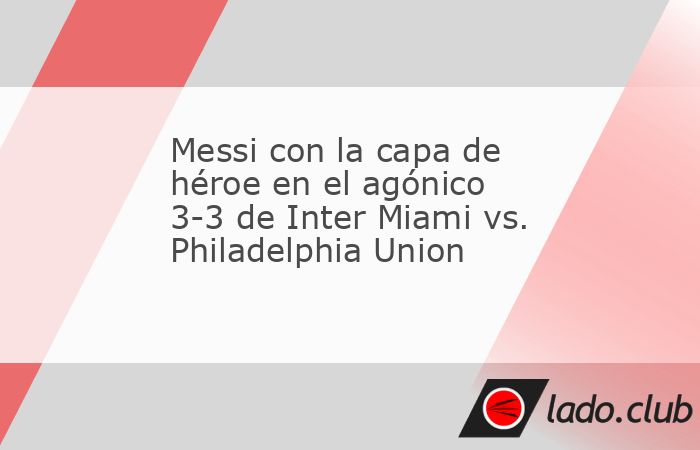 Lionel Messi se puso el overol para generar la reacción de Inter Miami, que alcanzó un heroico empate 3-3 con el Philadlephia Union 