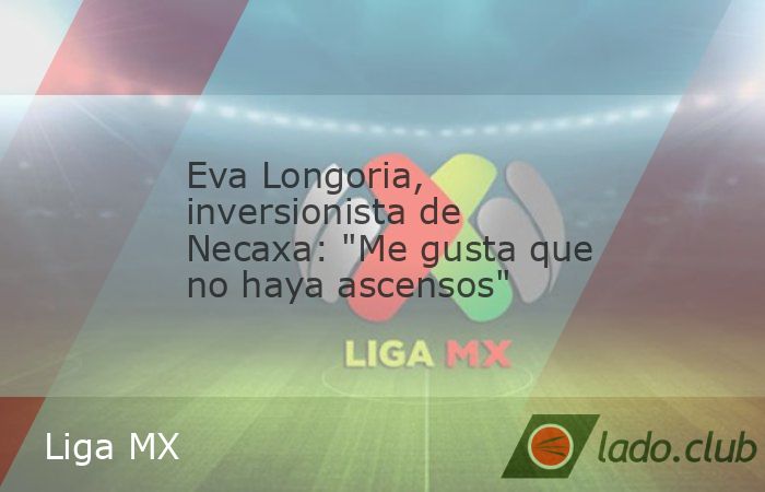Eva Longoria, inversionista del Necaxa, reveló que le gusta que la Liga MX no implementa un sistema de ascenso y descenso.